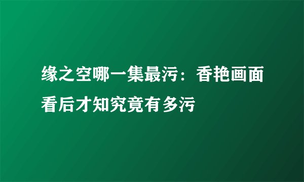 缘之空哪一集最污：香艳画面看后才知究竟有多污