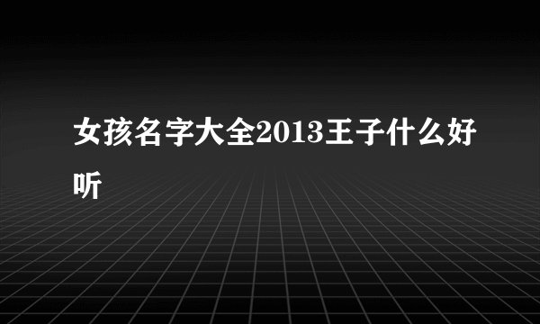 女孩名字大全2013王子什么好听