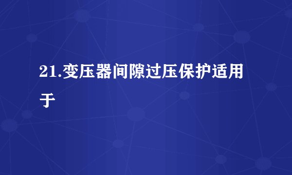 21.变压器间隙过压保护适用于