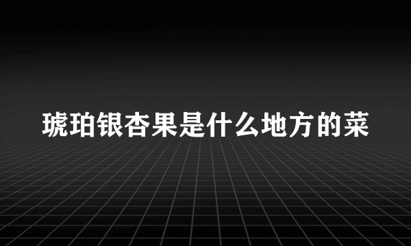 琥珀银杏果是什么地方的菜