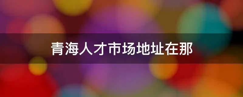 青海人才市场地址在那