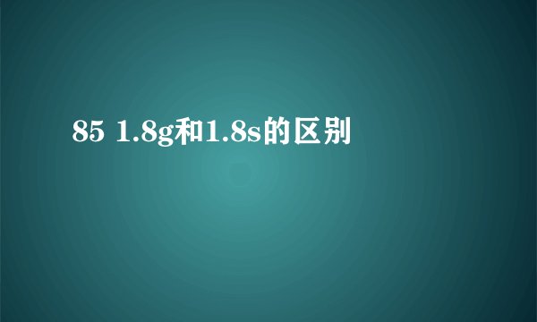 85 1.8g和1.8s的区别