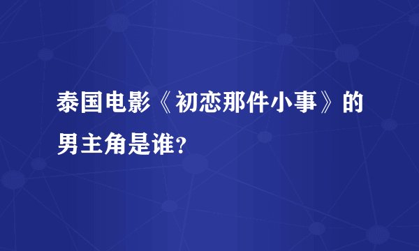 泰国电影《初恋那件小事》的男主角是谁？