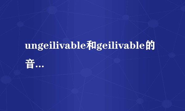 ungeilivable和geilivable的音标是什么？什么词性？有复数或三单的形式吗？如果有，