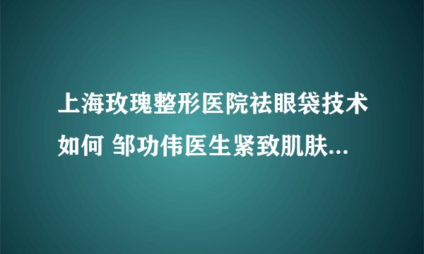 上海玫瑰整形医院祛眼袋技术如何 邹功伟医生紧致肌肤让你展现年轻