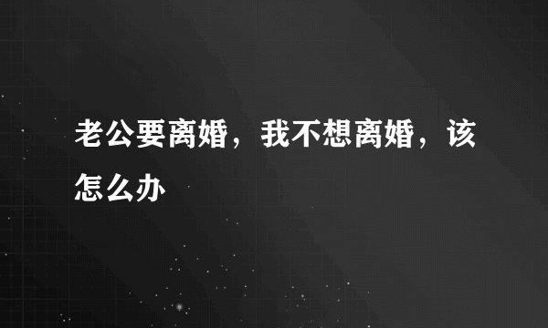 老公要离婚，我不想离婚，该怎么办
