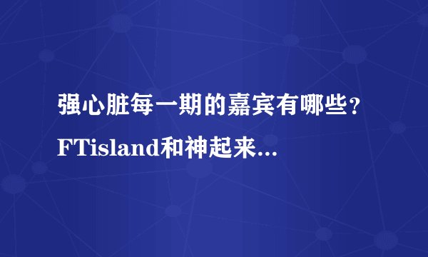 强心脏每一期的嘉宾有哪些?FTisland和神起来参加过吗?