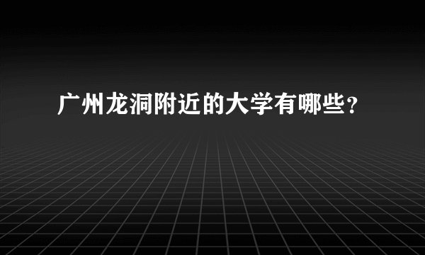 广州龙洞附近的大学有哪些？