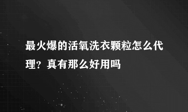 最火爆的活氧洗衣颗粒怎么代理？真有那么好用吗