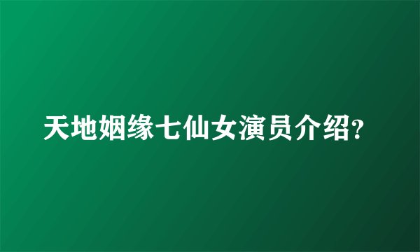 天地姻缘七仙女演员介绍？