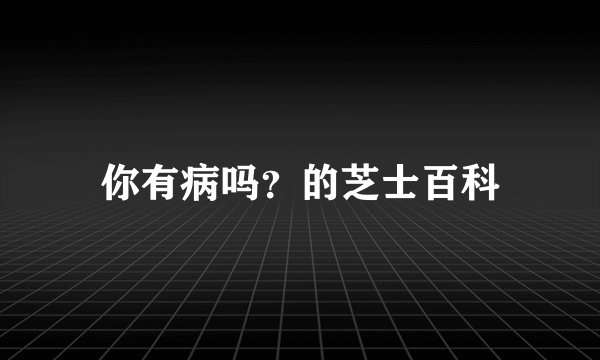 你有病吗？的芝士百科