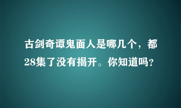 古剑奇谭鬼面人是哪几个,都28集了没有揭开。你知道吗?