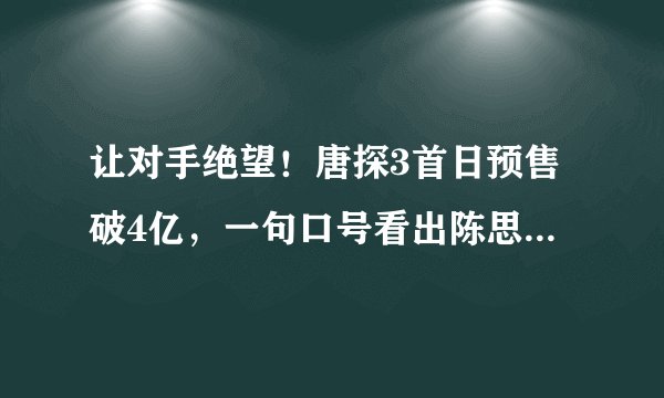 让对手绝望!唐探3首日预售破4亿,一句口号看出陈思诚的野心
