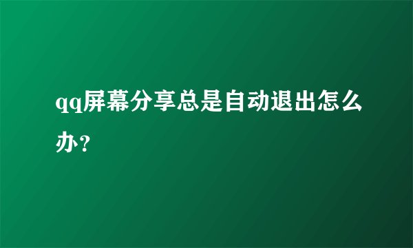 qq屏幕分享总是自动退出怎么办？