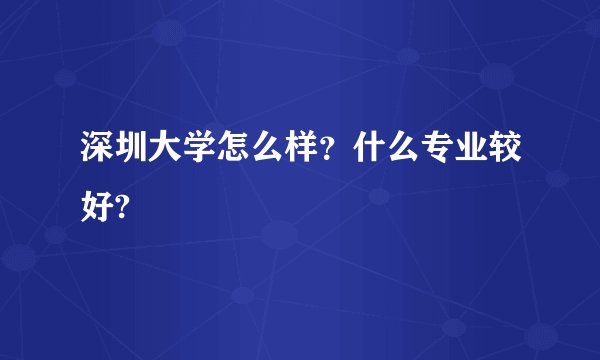 深圳大学怎么样?什么专业较好?