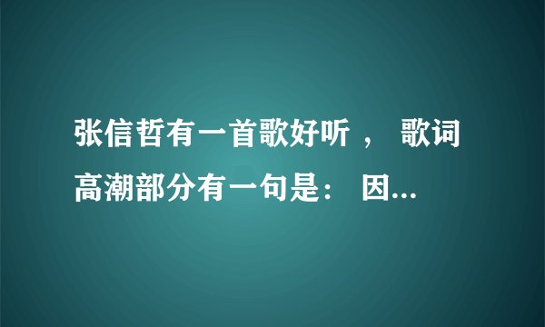 张信哲有一首歌好听 ， 歌词高潮部分有一句是： 因为爱 ， 这是首什么歌 ?