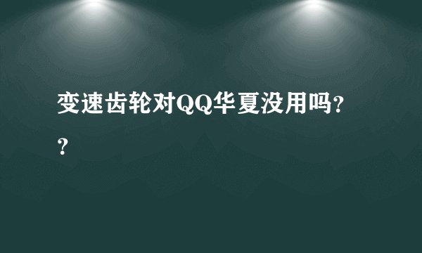 变速齿轮对QQ华夏没用吗？？