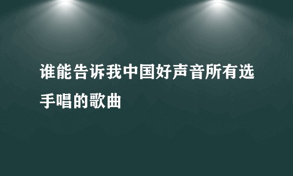 谁能告诉我中国好声音所有选手唱的歌曲
