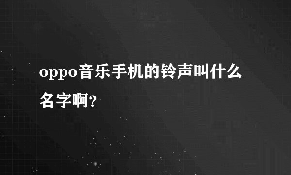 oppo音乐手机的铃声叫什么名字啊?