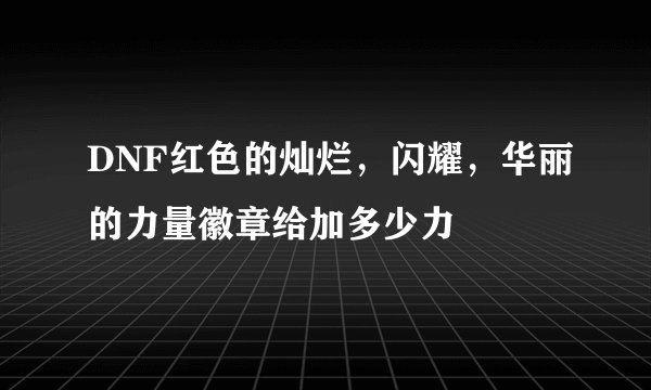 DNF红色的灿烂，闪耀，华丽的力量徽章给加多少力