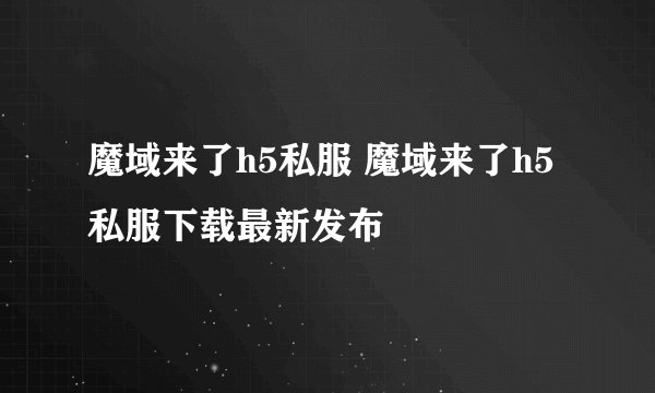 魔域来了h5私服 魔域来了h5私服下载最新发布