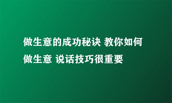 做生意的成功秘诀 教你如何做生意 说话技巧很重要