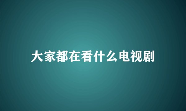 大家都在看什么电视剧