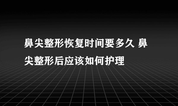鼻尖整形恢复时间要多久 鼻尖整形后应该如何护理