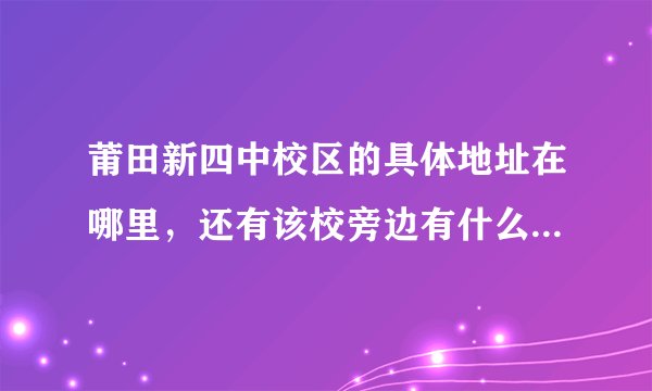 莆田新四中校区的具体地址在哪里，还有该校旁边有什么其他建筑物？