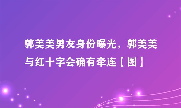 郭美美男友身份曝光,郭美美与红十字会确有牵连【图】