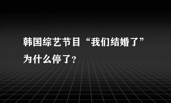 韩国综艺节目“我们结婚了”为什么停了？
