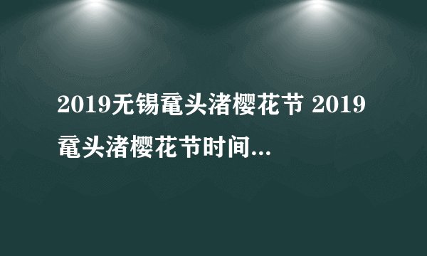 2019无锡鼋头渚樱花节 2019鼋头渚樱花节时间+门票+观赏攻略