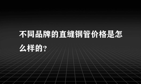 不同品牌的直缝钢管价格是怎么样的？
