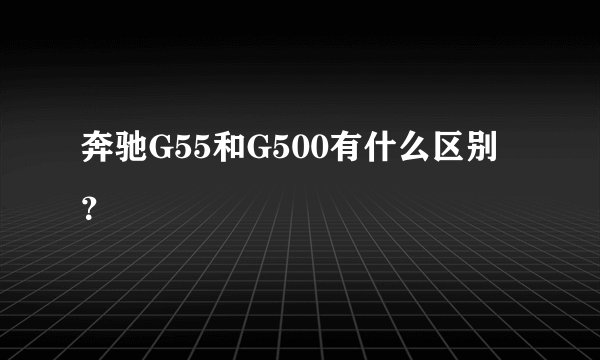 奔驰G55和G500有什么区别?