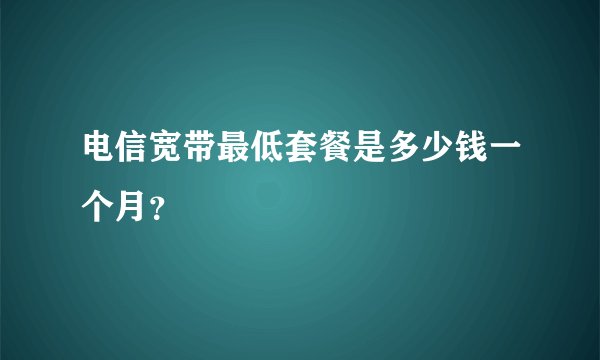 电信宽带最低套餐是多少钱一个月？