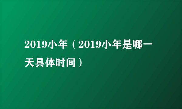 2019小年（2019小年是哪一天具体时间）