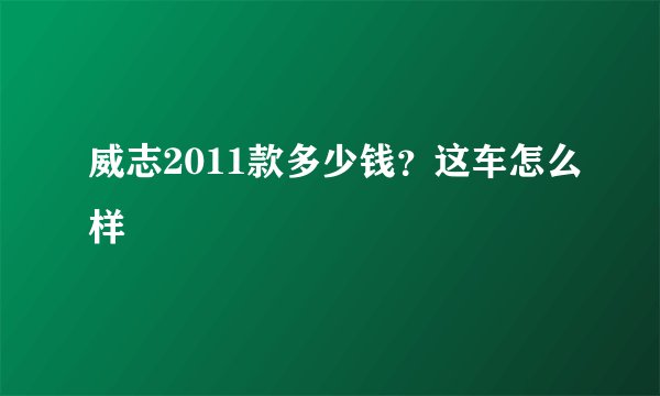 威志2011款多少钱？这车怎么样