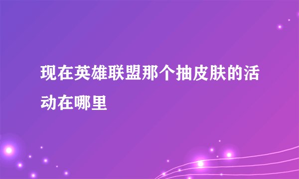 现在英雄联盟那个抽皮肤的活动在哪里