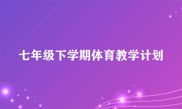 七年级下学期体育教学计划