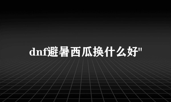dnf避暑西瓜换什么好