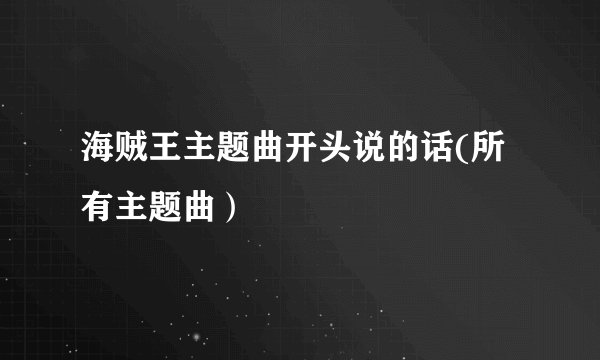 海贼王主题曲开头说的话(所有主题曲)