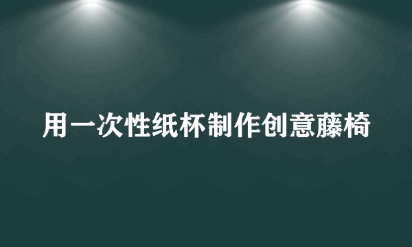 用一次性纸杯制作创意藤椅