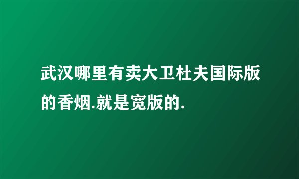 武汉哪里有卖大卫杜夫国际版的香烟.就是宽版的.