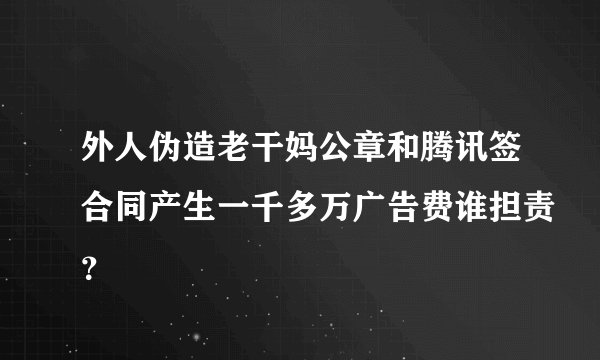 外人伪造老干妈公章和腾讯签合同产生一千多万广告费谁担责?