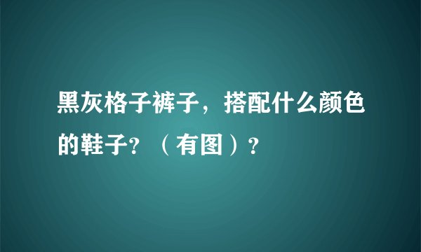 黑灰格子裤子，搭配什么颜色的鞋子？（有图）？