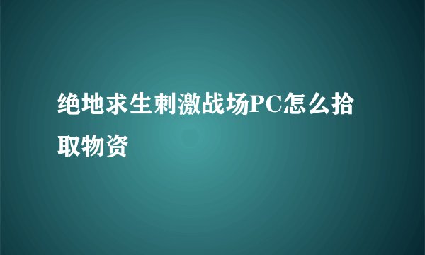 绝地求生刺激战场PC怎么拾取物资