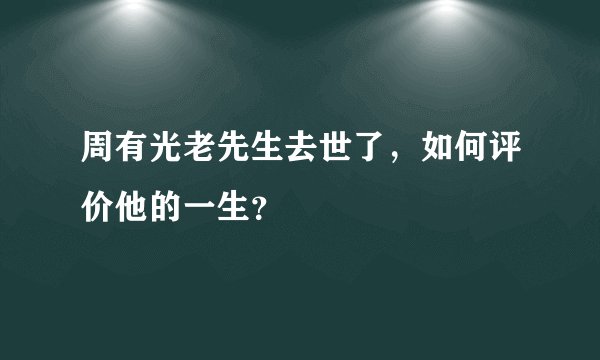 周有光老先生去世了，如何评价他的一生？