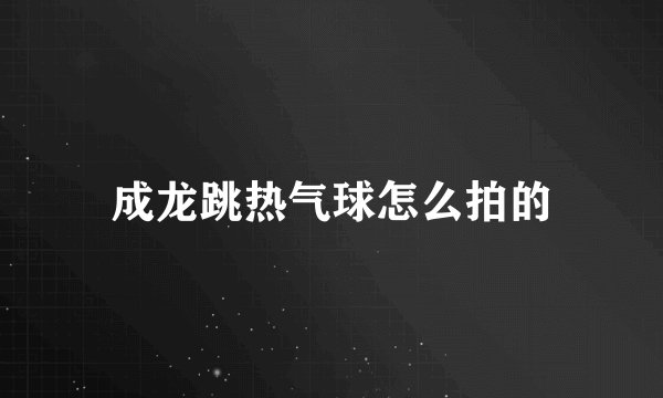 成龙跳热气球怎么拍的