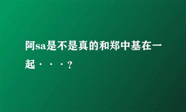 阿sa是不是真的和郑中基在一起···？