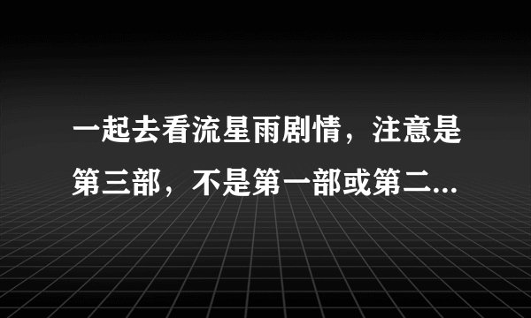 一起去看流星雨剧情,注意是第三部,不是第一部或第二部!!急求....................